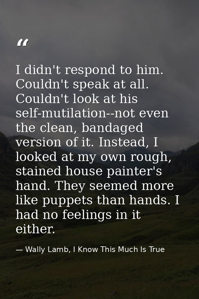 I didn't respond to him. Couldn't speak at all. Couldn't look at his self-mutilation--not even the clean, bandaged versi — Wally Lamb, I Know This Much Is True
