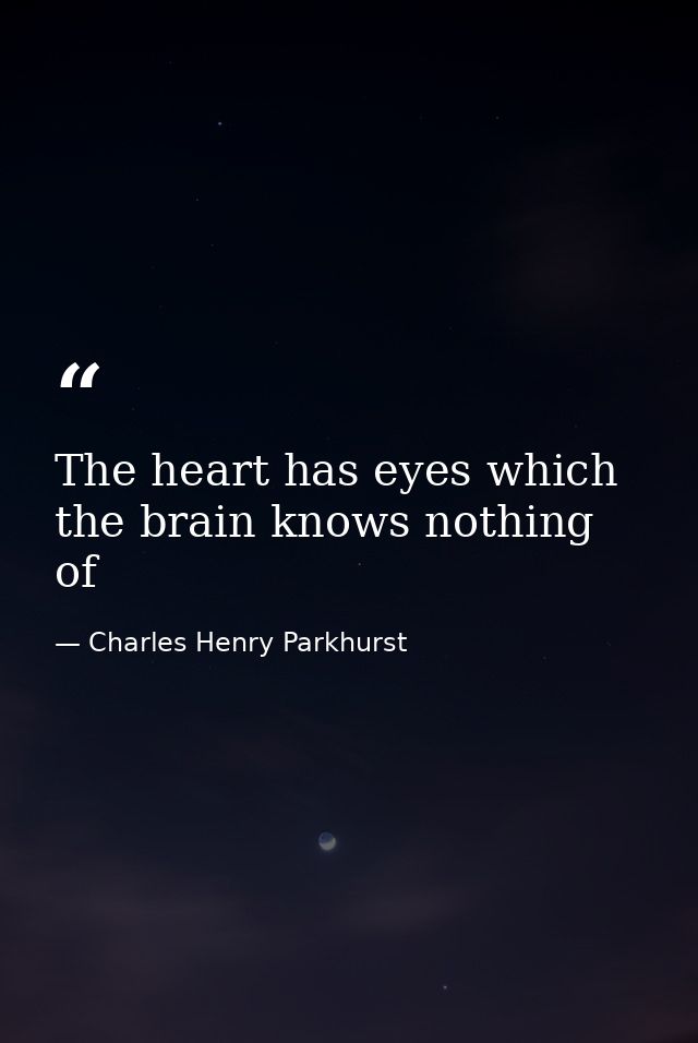 The heart has eyes which the brain knows nothing of — Charles Henry Parkhurst