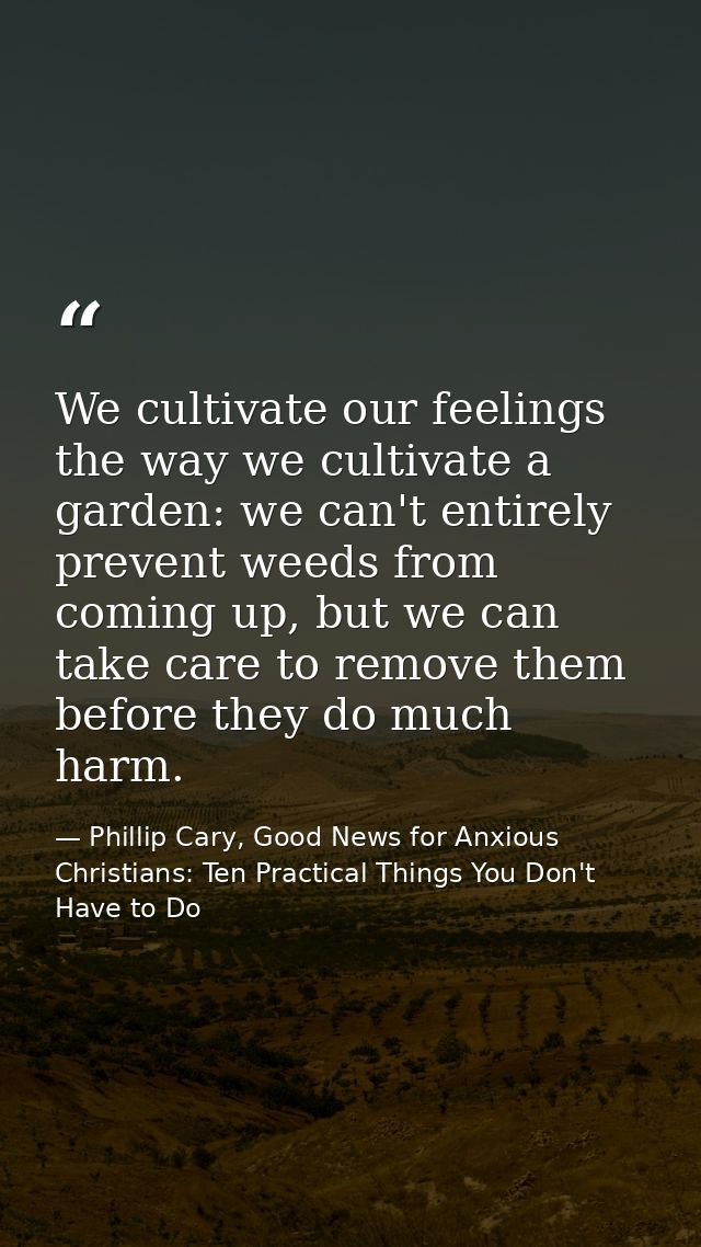 We cultivate our feelings the way we cultivate a garden: we can't entirely prevent weeds from coming up, but we can take — Phillip Cary, Good News for Anxious Christians: Ten Practical Things You Don't Have to Do