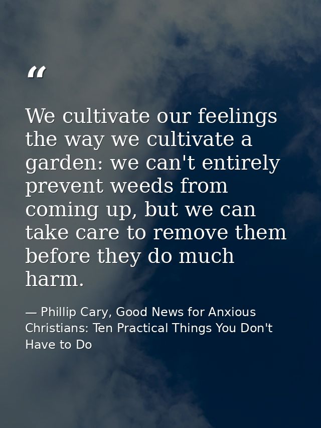 We cultivate our feelings the way we cultivate a garden: we can't entirely prevent weeds from coming up, but we can take — Phillip Cary, Good News for Anxious Christians: Ten Practical Things You Don't Have to Do