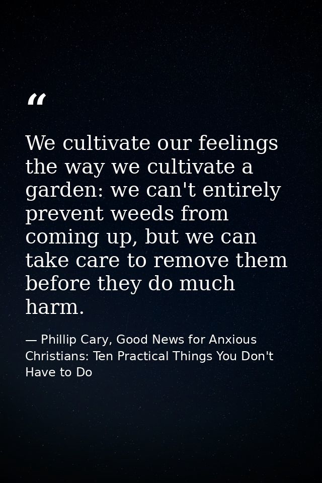 We cultivate our feelings the way we cultivate a garden: we can't entirely prevent weeds from coming up, but we can take — Phillip Cary, Good News for Anxious Christians: Ten Practical Things You Don't Have to Do