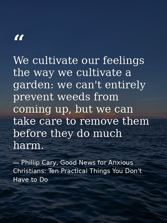 We cultivate our feelings the way we cultivate a garden: we can't entirely prevent weeds from coming up, but we can take — Phillip Cary, Good News for Anxious Christians: Ten Practical Things You Don't Have to Do
