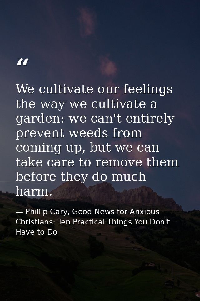 We cultivate our feelings the way we cultivate a garden: we can't entirely prevent weeds from coming up, but we can take — Phillip Cary, Good News for Anxious Christians: Ten Practical Things You Don't Have to Do