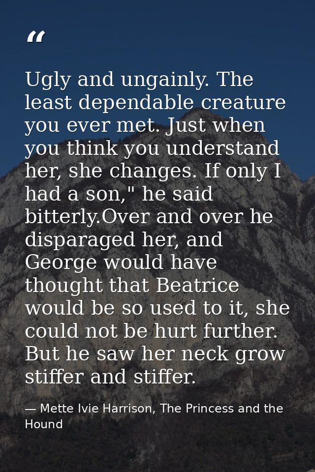 Ugly and ungainly. The least dependable creature you ever met. Just when you think you understand her, she changes. If o — Mette Ivie Harrison, The Princess and the Hound