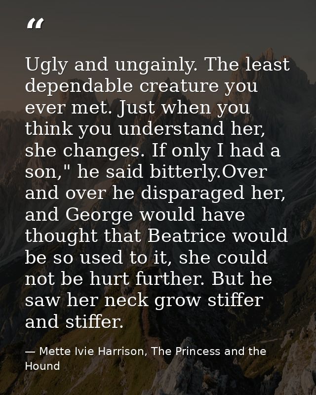 Ugly and ungainly. The least dependable creature you ever met. Just when you think you understand her, she changes. If o — Mette Ivie Harrison, The Princess and the Hound