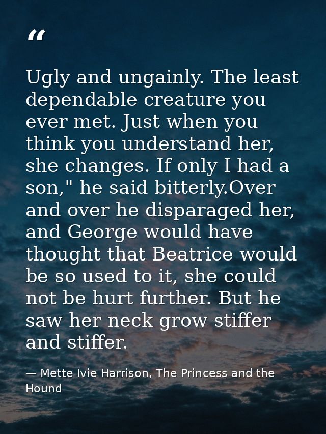 Ugly and ungainly. The least dependable creature you ever met. Just when you think you understand her, she changes. If o — Mette Ivie Harrison, The Princess and the Hound