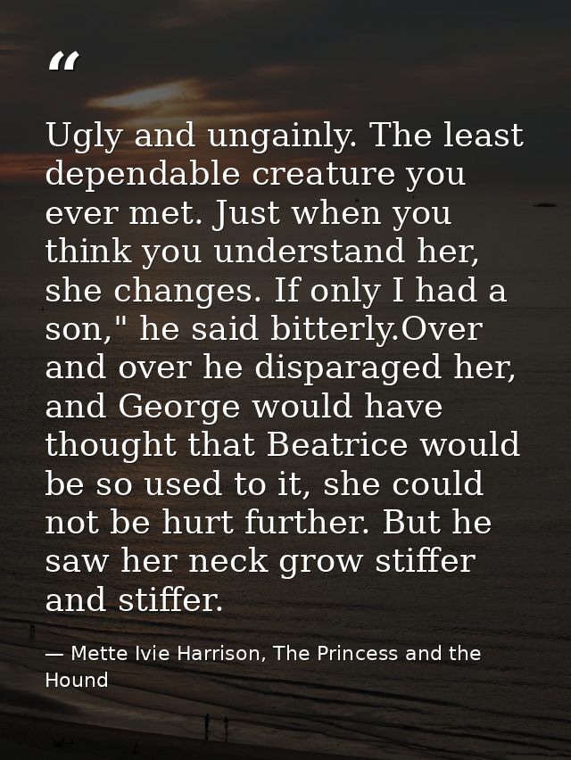 Ugly and ungainly. The least dependable creature you ever met. Just when you think you understand her, she changes. If o — Mette Ivie Harrison, The Princess and the Hound