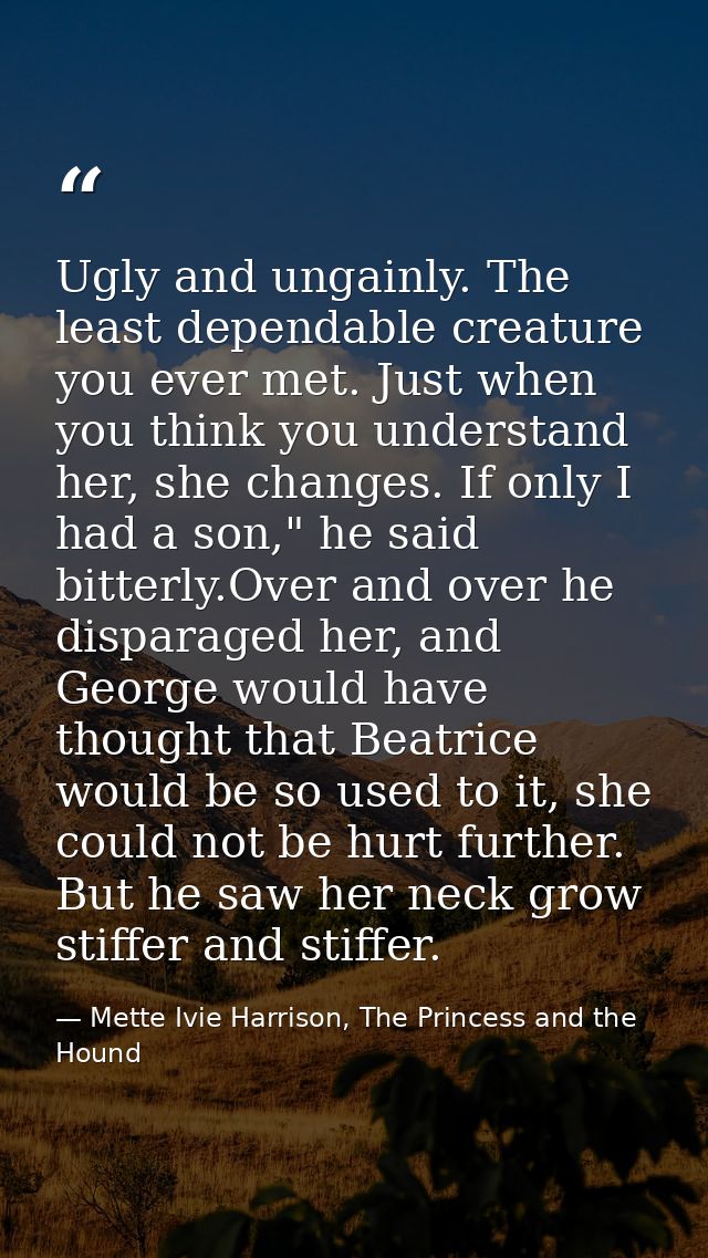 Ugly and ungainly. The least dependable creature you ever met. Just when you think you understand her, she changes. If o — Mette Ivie Harrison, The Princess and the Hound