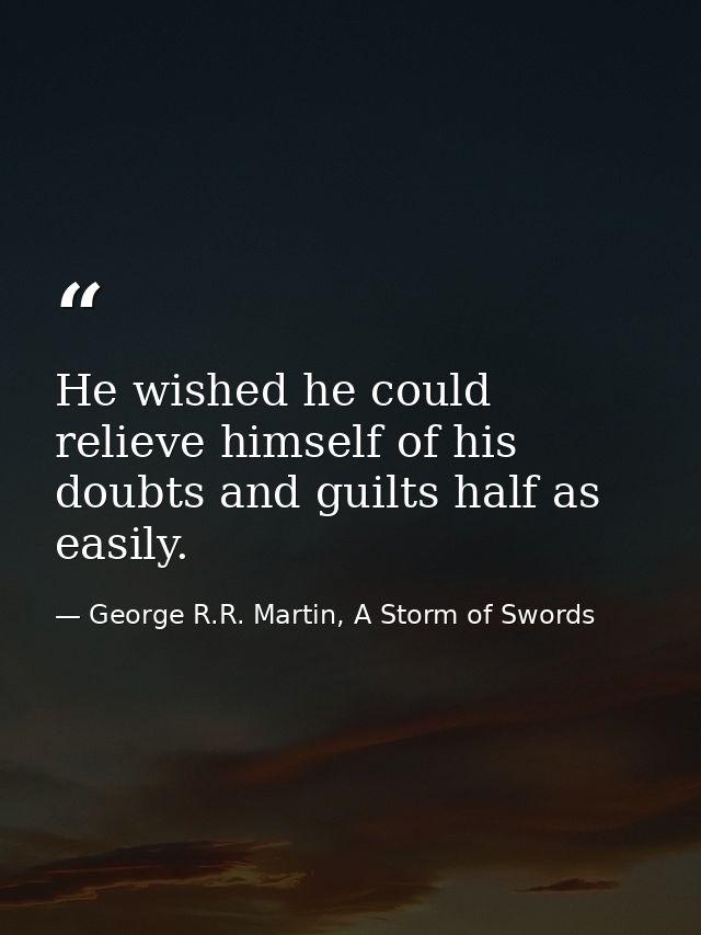 He wished he could relieve himself of his doubts and guilts half as easily. — George R.R. Martin, A Storm of Swords