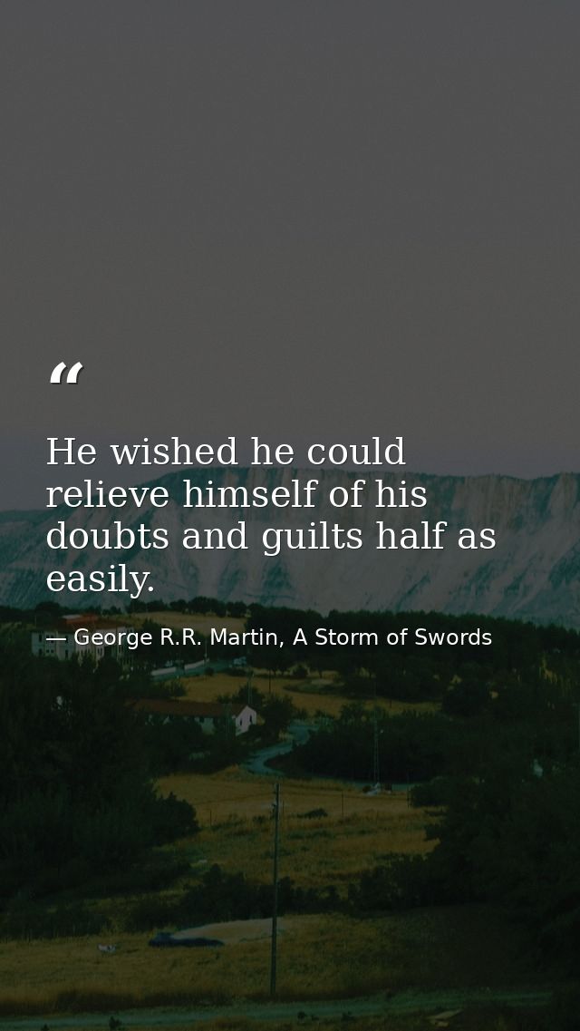 He wished he could relieve himself of his doubts and guilts half as easily. — George R.R. Martin, A Storm of Swords