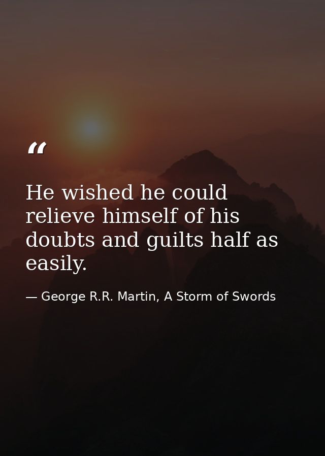 He wished he could relieve himself of his doubts and guilts half as easily. — George R.R. Martin, A Storm of Swords