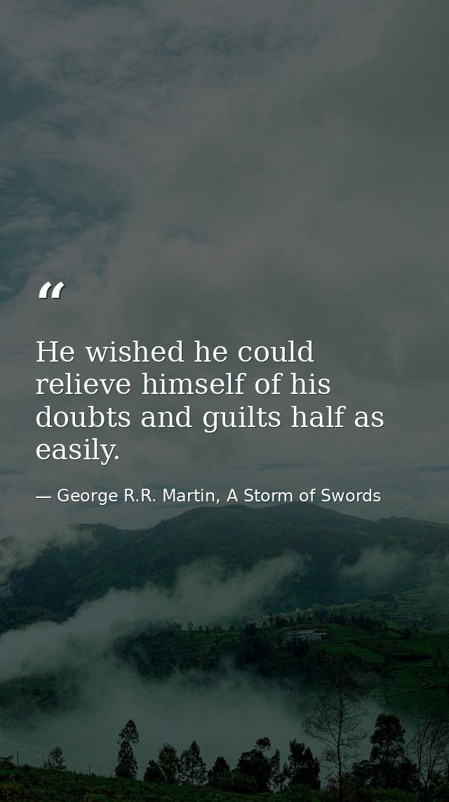 He wished he could relieve himself of his doubts and guilts half as easily. — George R.R. Martin, A Storm of Swords