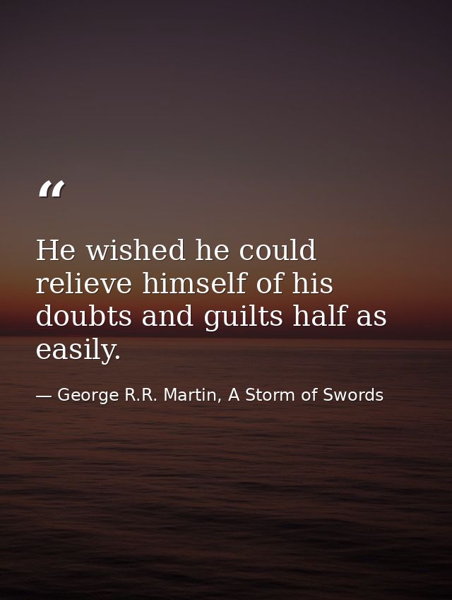 He wished he could relieve himself of his doubts and guilts half as easily. — George R.R. Martin, A Storm of Swords