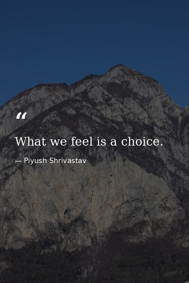 What we feel is a choice. — Piyush Shrivastav