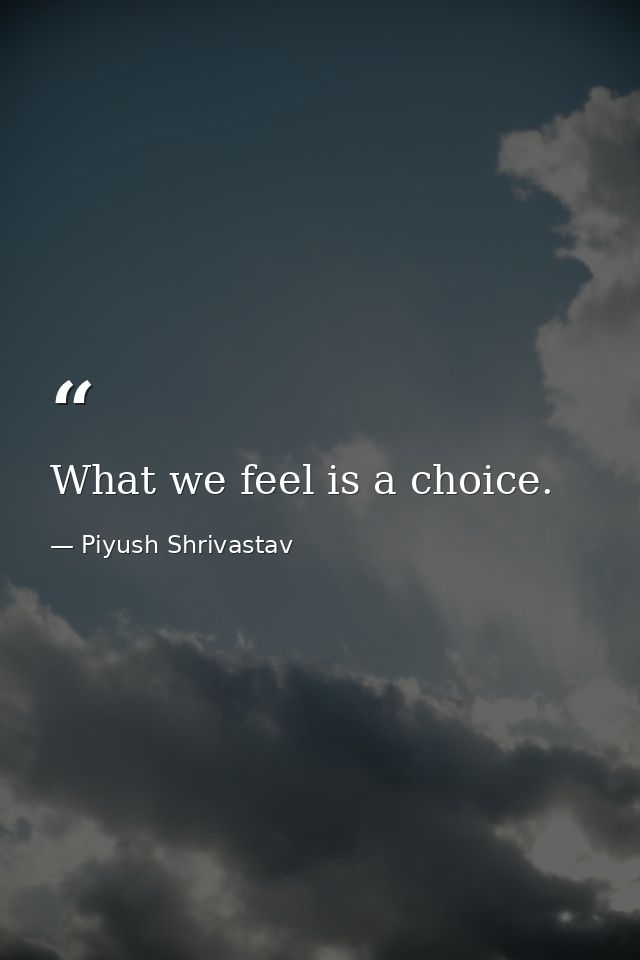 What we feel is a choice. — Piyush Shrivastav