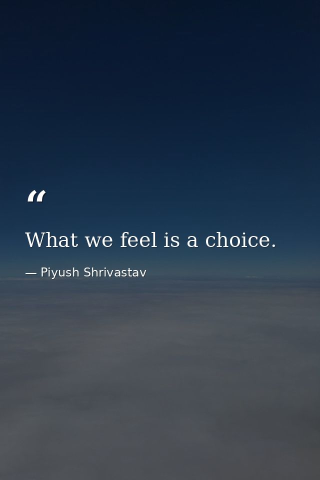 What we feel is a choice. — Piyush Shrivastav