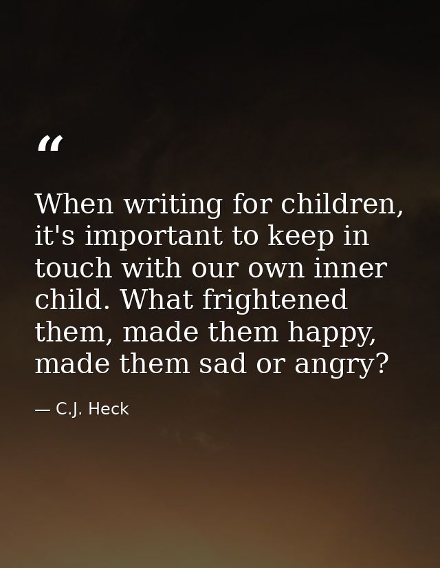 When writing for children, it's important to keep in touch with our own inner child. What frightened them, made them hap — C.J. Heck