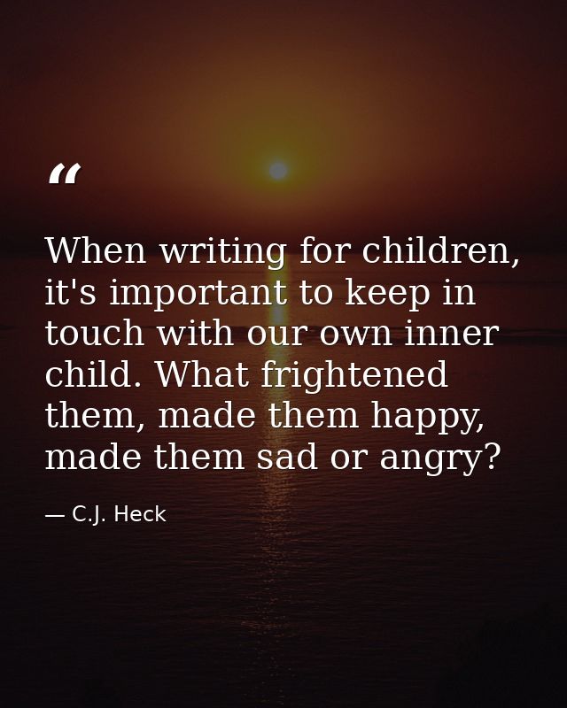 When writing for children, it's important to keep in touch with our own inner child. What frightened them, made them hap — C.J. Heck