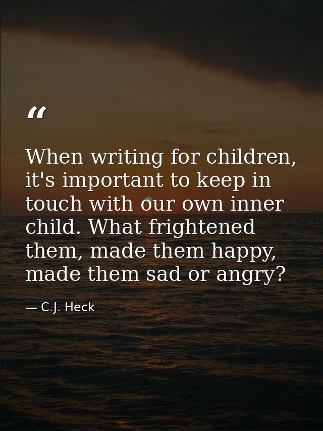 When writing for children, it's important to keep in touch with our own inner child. What frightened them, made them hap — C.J. Heck