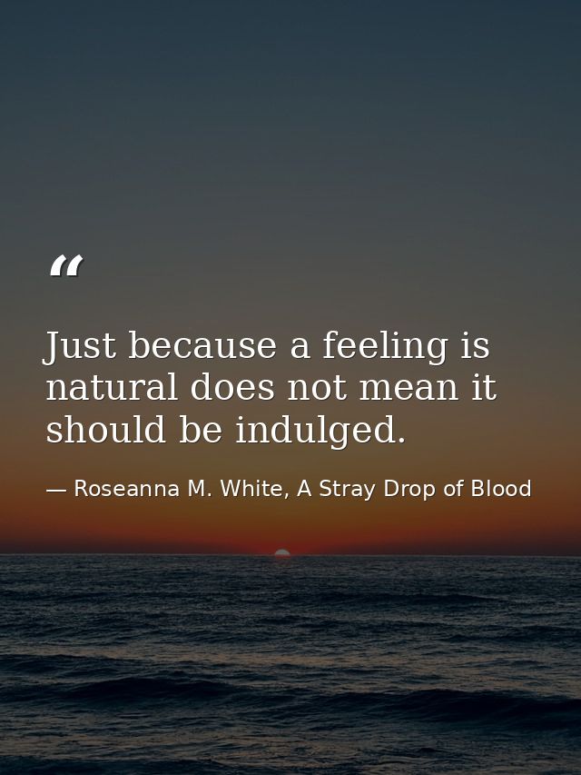 Just because a feeling is natural does not mean it should be indulged. — Roseanna M. White, A Stray Drop of Blood