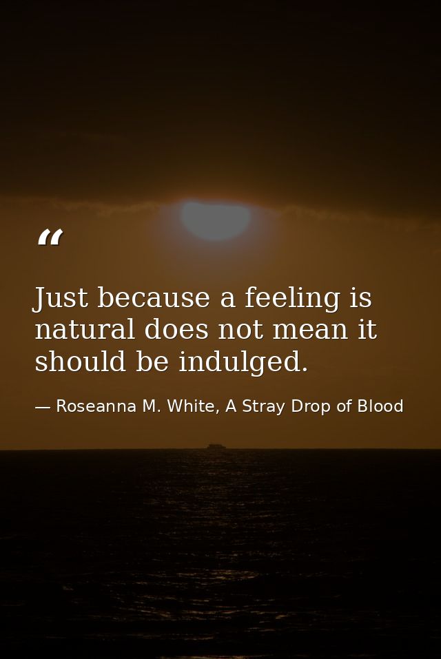 Just because a feeling is natural does not mean it should be indulged. — Roseanna M. White, A Stray Drop of Blood