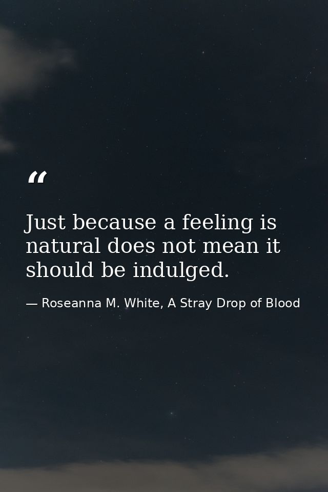 Just because a feeling is natural does not mean it should be indulged. — Roseanna M. White, A Stray Drop of Blood
