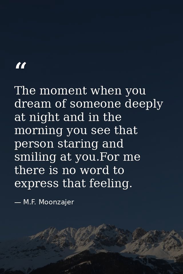 The moment when you dream of someone deeply at night and in the morning you see that person staring and smiling at you.F — M.F. Moonzajer