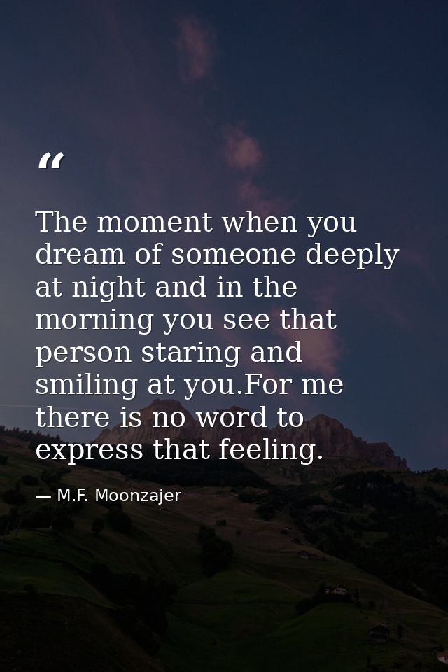 The moment when you dream of someone deeply at night and in the morning you see that person staring and smiling at you.F — M.F. Moonzajer