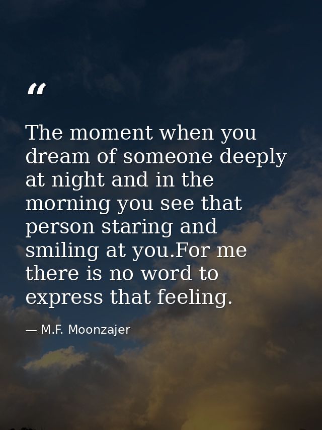 The moment when you dream of someone deeply at night and in the morning you see that person staring and smiling at you.F — M.F. Moonzajer