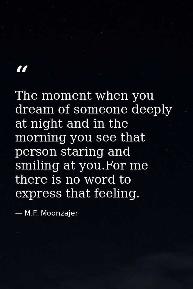 The moment when you dream of someone deeply at night and in the morning you see that person staring and smiling at you.F — M.F. Moonzajer