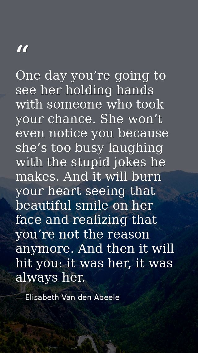 One day you’re going to see her holding hands with someone who took your chance. She won’t even notice you because she’s — Elisabeth Van den Abeele