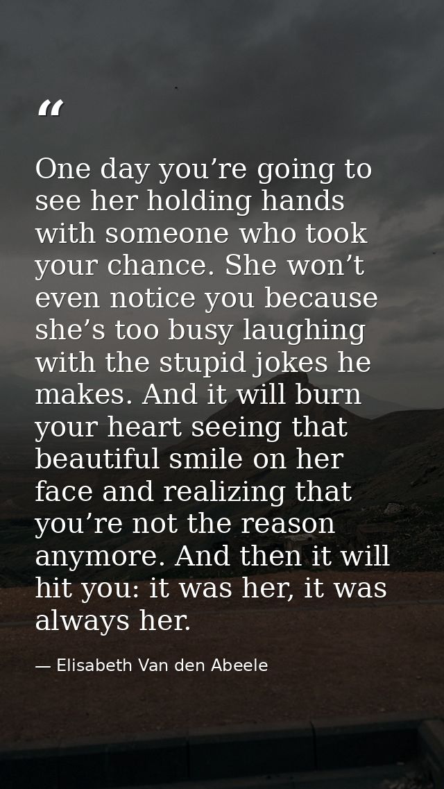 One day you’re going to see her holding hands with someone who took your chance. She won’t even notice you because she’s — Elisabeth Van den Abeele