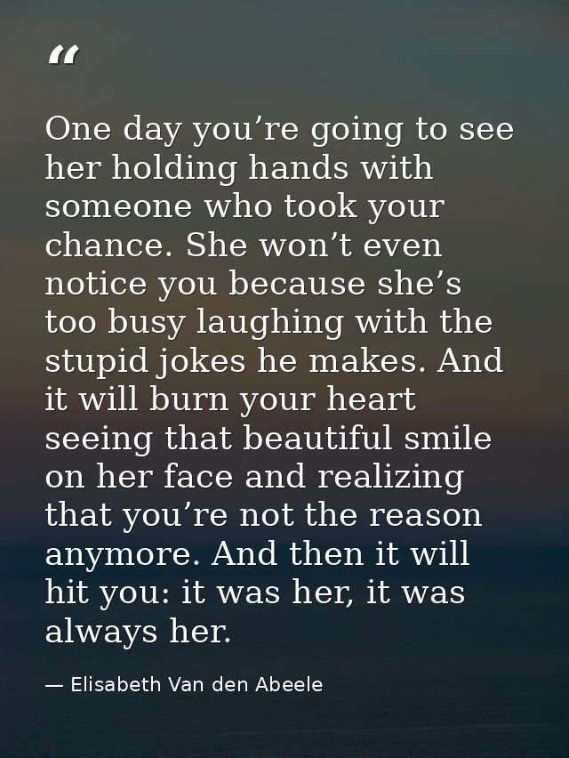 One day you’re going to see her holding hands with someone who took your chance. She won’t even notice you because she’s — Elisabeth Van den Abeele