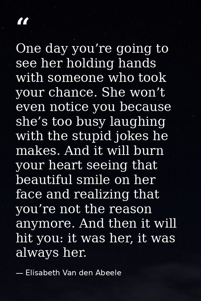 One day you’re going to see her holding hands with someone who took your chance. She won’t even notice you because she’s — Elisabeth Van den Abeele