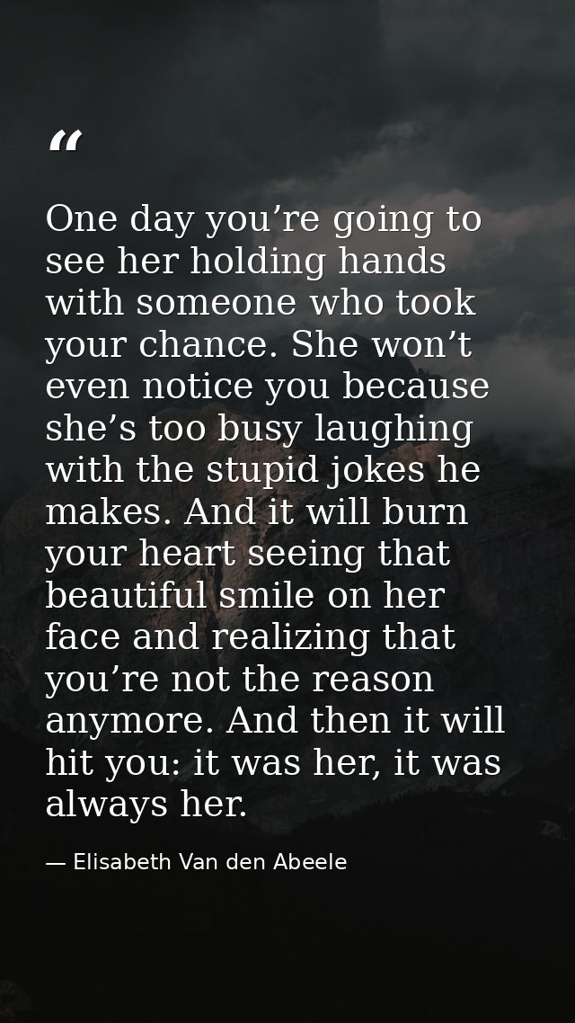 One day you’re going to see her holding hands with someone who took your chance. She won’t even notice you because she’s — Elisabeth Van den Abeele
