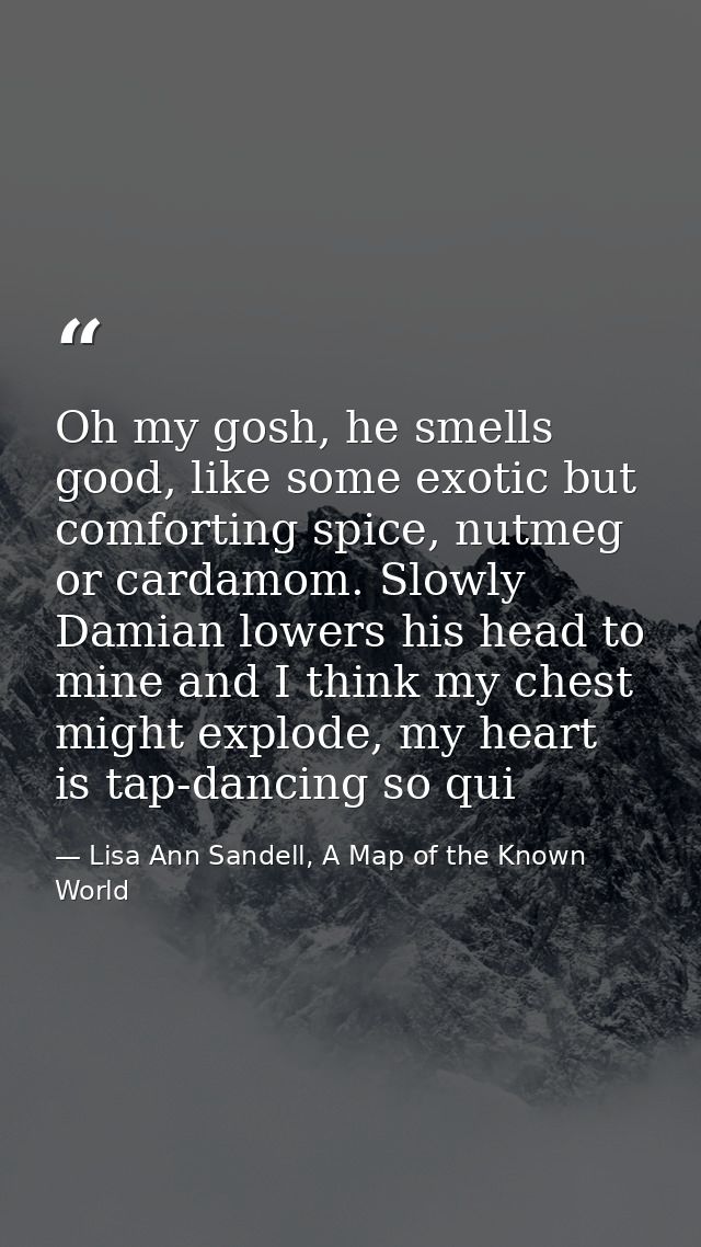 Oh my gosh, he smells good, like some exotic but comforting spice, nutmeg or cardamom. Slowly Damian lowers his head to  — Lisa Ann Sandell, A Map of the Known World