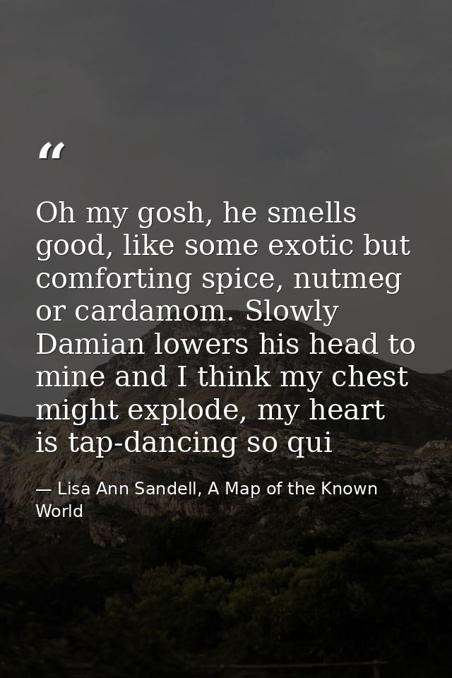 Oh my gosh, he smells good, like some exotic but comforting spice, nutmeg or cardamom. Slowly Damian lowers his head to  — Lisa Ann Sandell, A Map of the Known World