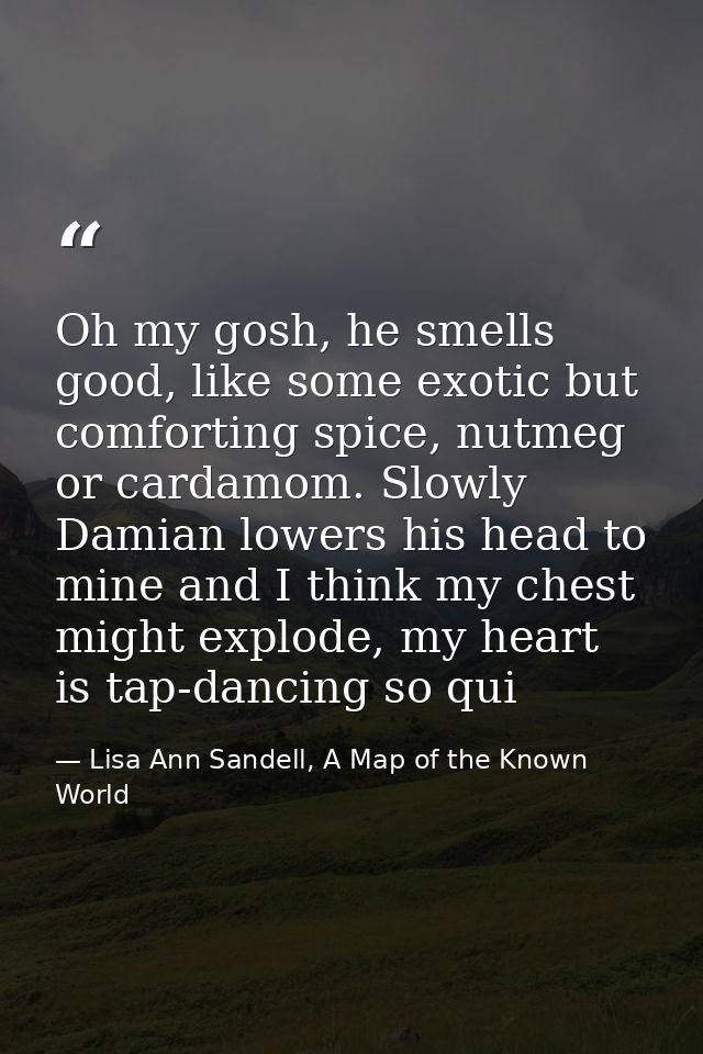 Oh my gosh, he smells good, like some exotic but comforting spice, nutmeg or cardamom. Slowly Damian lowers his head to  — Lisa Ann Sandell, A Map of the Known World