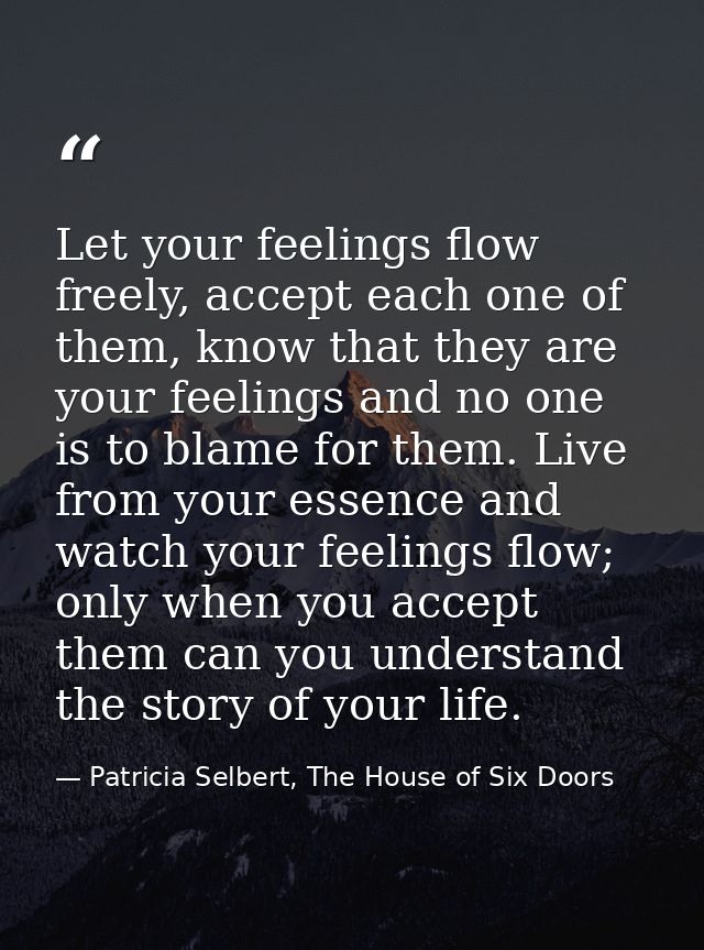 Let your feelings flow freely, accept each one of them, know that they are your feelings and no one is to blame for them — Patricia Selbert, The House of Six Doors