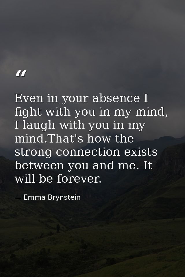 Even in your absence I fight with you in my mind, I laugh with you in my mind.That's how the strong connection exists be — Emma Brynstein