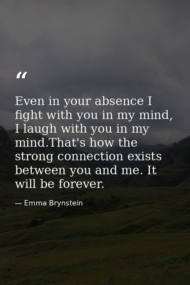 Even in your absence I fight with you in my mind, I laugh with you in my mind.That's how the strong connection exists be — Emma Brynstein