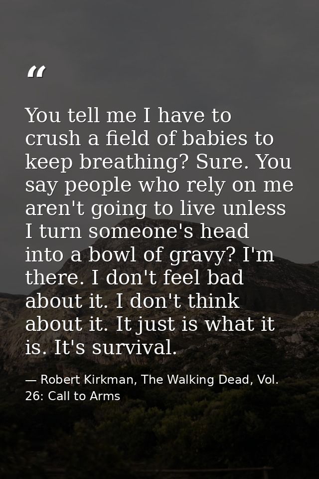 You tell me I have to crush a field of babies to keep breathing? Sure. You say people who rely on me aren't going to liv — Robert Kirkman, The Walking Dead, Vol. 26: Call to Arms