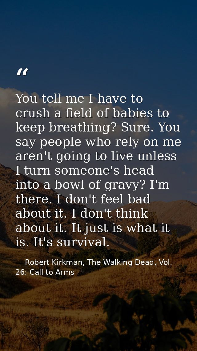 You tell me I have to crush a field of babies to keep breathing? Sure. You say people who rely on me aren't going to liv — Robert Kirkman, The Walking Dead, Vol. 26: Call to Arms