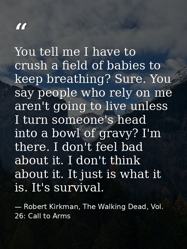 You tell me I have to crush a field of babies to keep breathing? Sure. You say people who rely on me aren't going to liv — Robert Kirkman, The Walking Dead, Vol. 26: Call to Arms