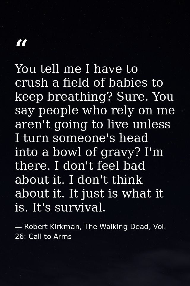 You tell me I have to crush a field of babies to keep breathing? Sure. You say people who rely on me aren't going to liv — Robert Kirkman, The Walking Dead, Vol. 26: Call to Arms