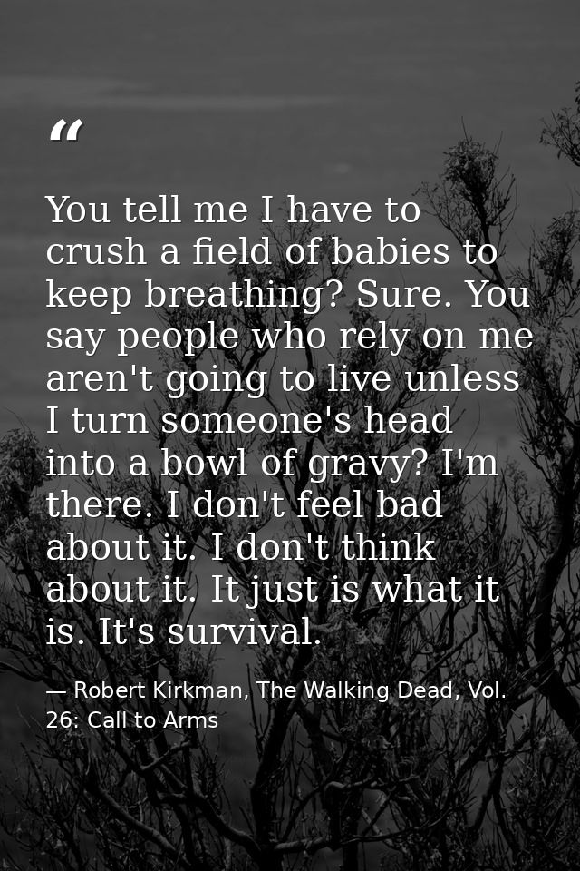 You tell me I have to crush a field of babies to keep breathing? Sure. You say people who rely on me aren't going to liv — Robert Kirkman, The Walking Dead, Vol. 26: Call to Arms