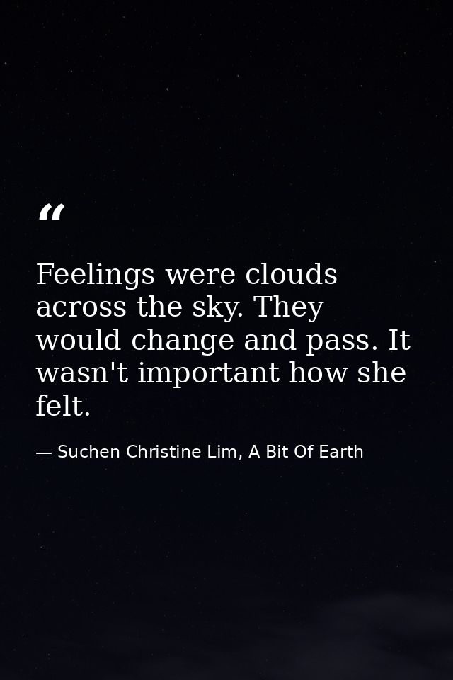 Feelings were clouds across the sky. They would change and pass. It wasn't important how she felt. — Suchen Christine Lim, A Bit Of Earth