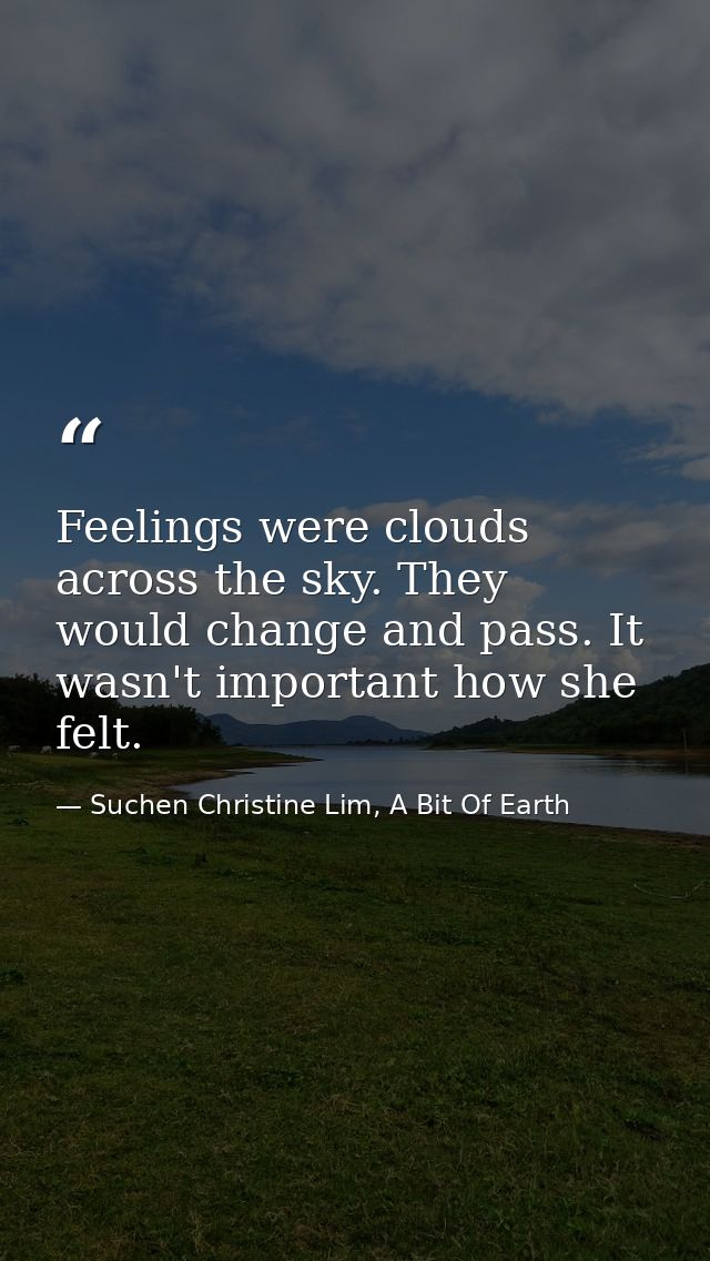 Feelings were clouds across the sky. They would change and pass. It wasn't important how she felt. — Suchen Christine Lim, A Bit Of Earth