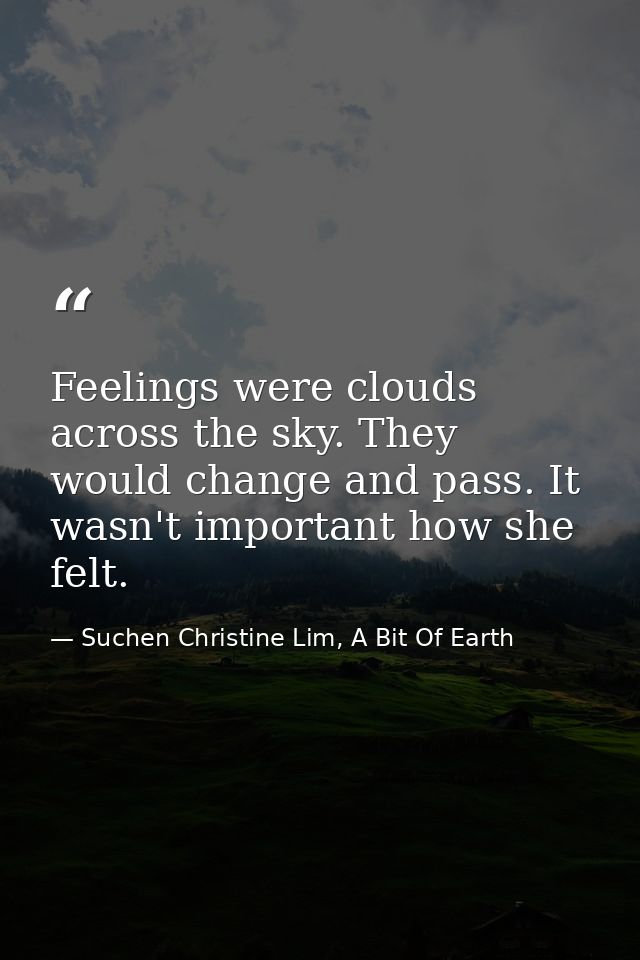 Feelings were clouds across the sky. They would change and pass. It wasn't important how she felt. — Suchen Christine Lim, A Bit Of Earth