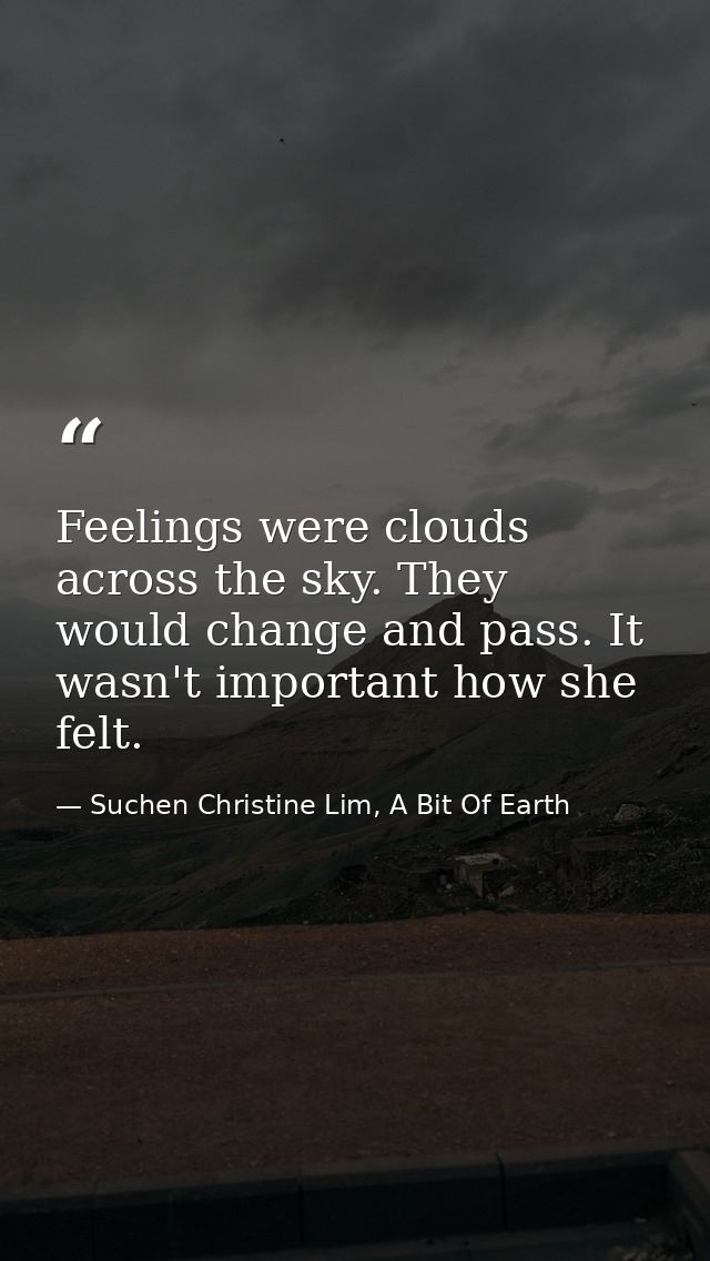 Feelings were clouds across the sky. They would change and pass. It wasn't important how she felt. — Suchen Christine Lim, A Bit Of Earth